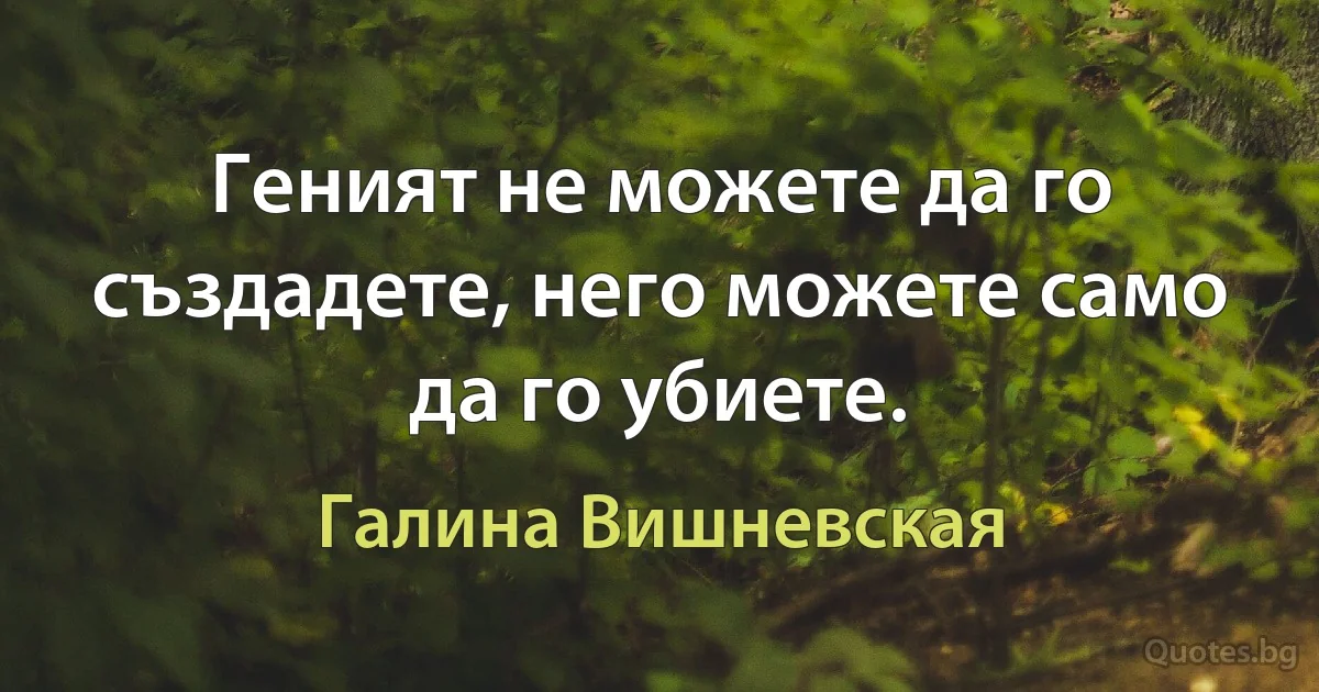 Геният не можете да го създадете, него можете само да го убиете. (Галина Вишневская)