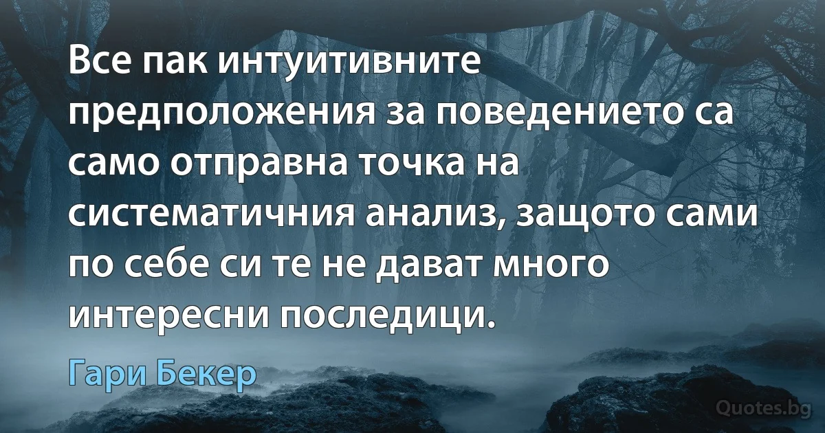 Все пак интуитивните предположения за поведението са само отправна точка на систематичния анализ, защото сами по себе си те не дават много интересни последици. (Гари Бекер)