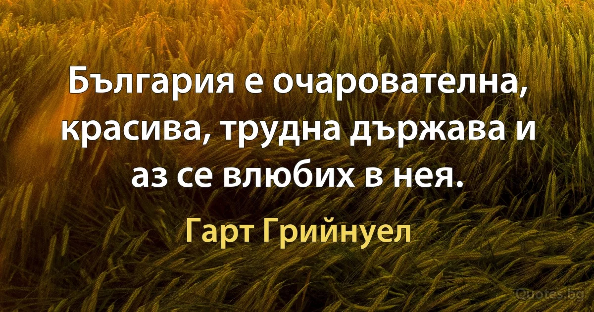 България е очарователна, красива, трудна държава и аз се влюбих в нея. (Гарт Грийнуел)