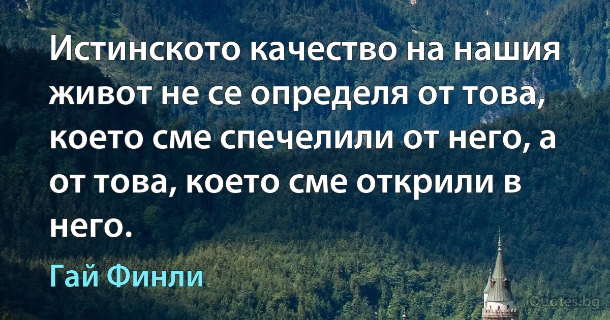 Истинското качество на нашия живот не се определя от това, което сме спечелили от него, а от това, което сме открили в него. (Гай Финли)