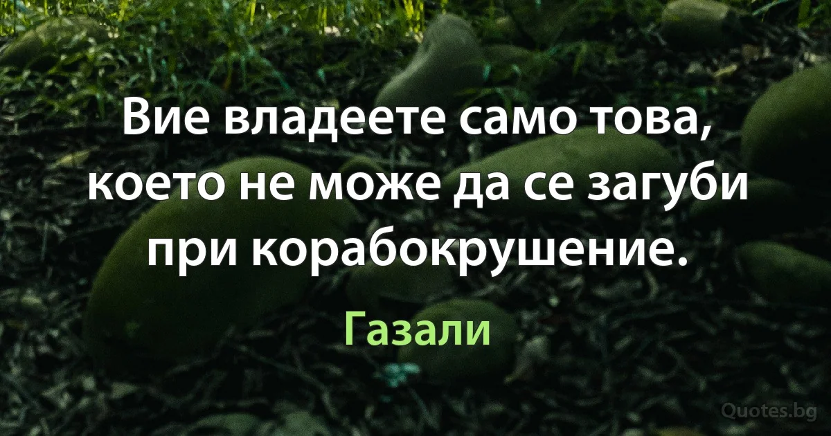 Вие владеете само това, което не може да се загуби при корабокрушение. (Газали)