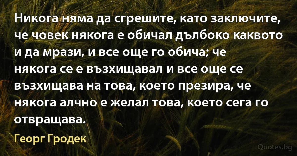 Никога няма да сгрешите, като заключите, че човек някога е обичал дълбоко каквото и да мрази, и все още го обича; че някога се е възхищавал и все още се възхищава на това, което презира, че някога алчно е желал това, което сега го отвращава. (Георг Гродек)