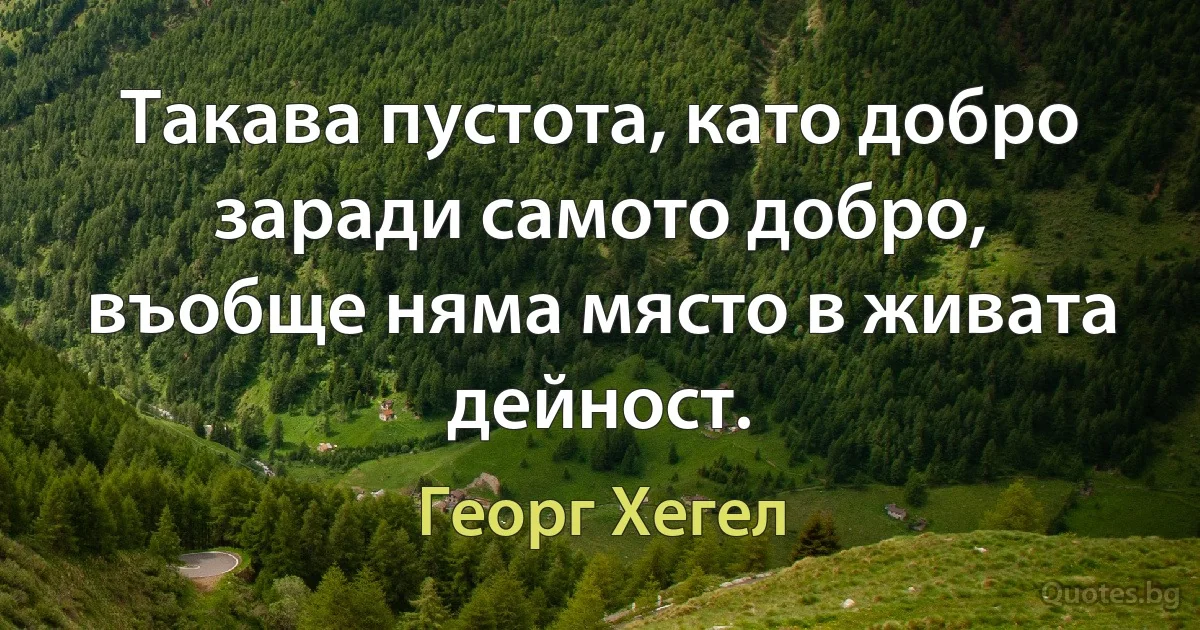 Такава пустота, като добро заради самото добро, въобще няма място в живата дейност. (Георг Хегел)