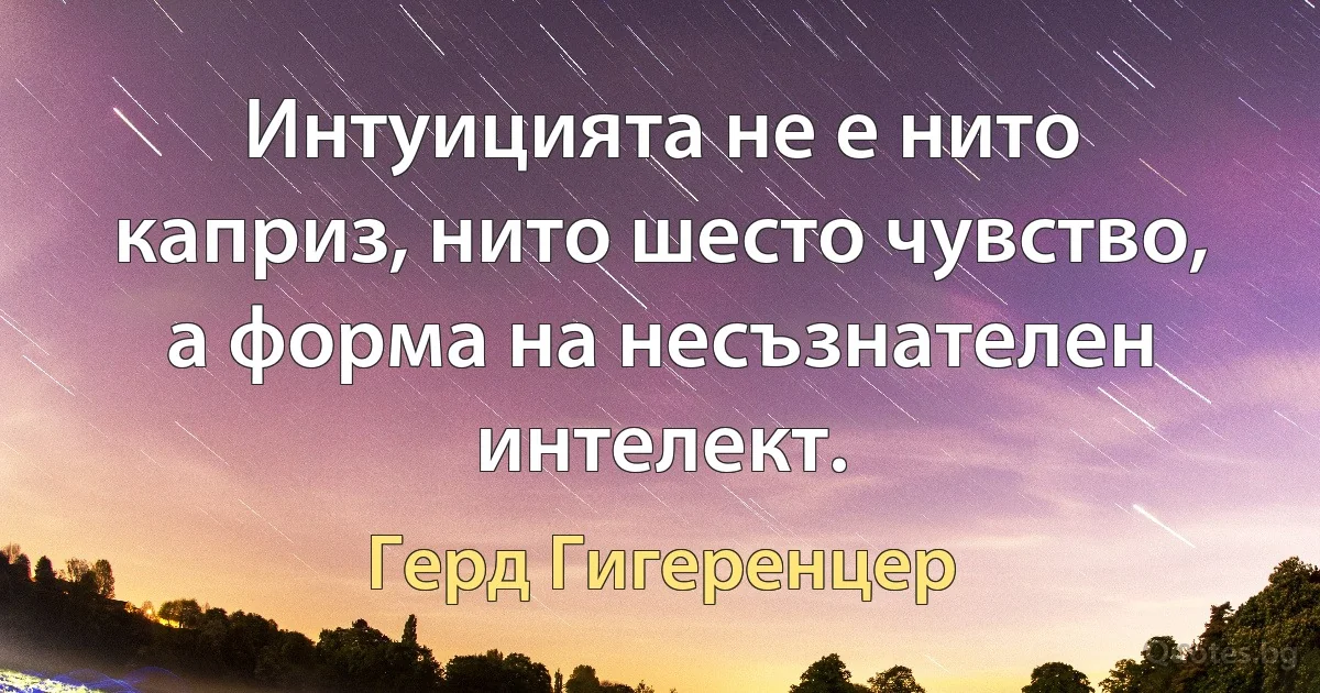 Интуицията не е нито каприз, нито шесто чувство, а форма на несъзнателен интелект. (Герд Гигеренцер)