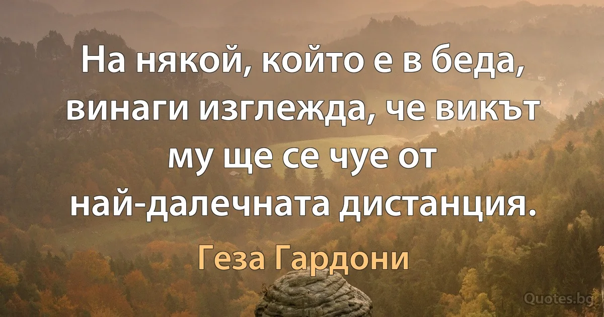 На някой, който е в беда, винаги изглежда, че викът му ще се чуе от най-далечната дистанция. (Геза Гардони)