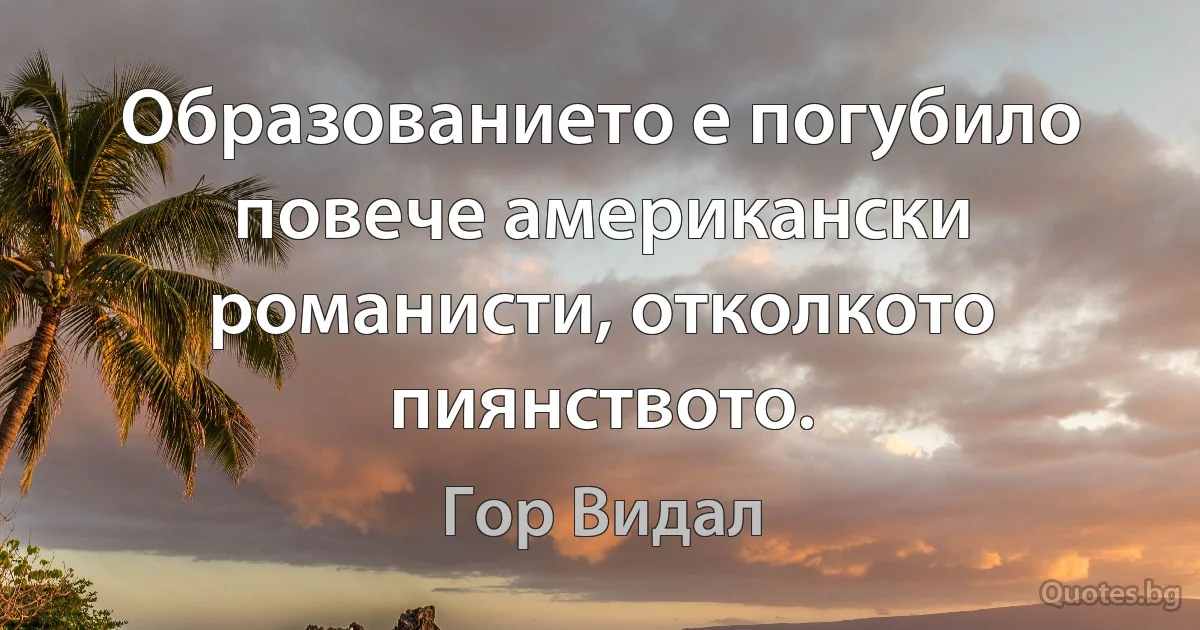 Образованието е погубило повече американски романисти, отколкото пиянството. (Гор Видал)