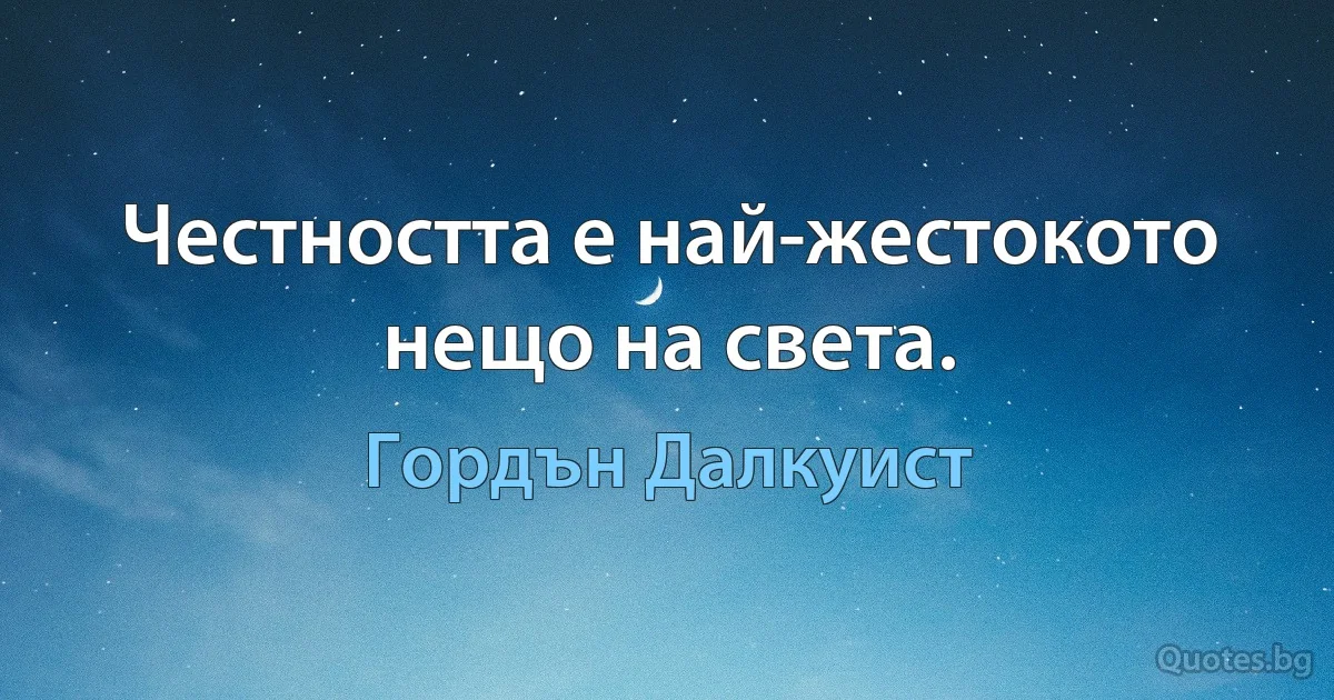 Честността е най-жестокото нещо на света. (Гордън Далкуист)