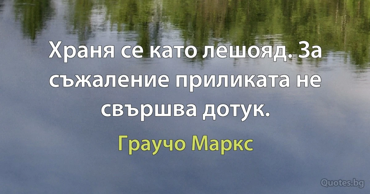 Храня се като лешояд. За съжаление приликата не свършва дотук. (Граучо Маркс)