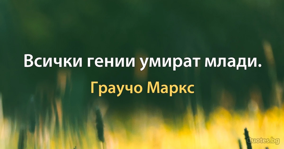 Всички гении умират млади. (Граучо Маркс)