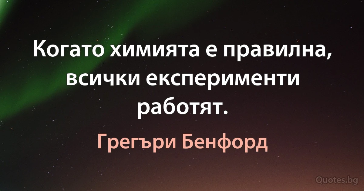 Когато химията е правилна, всички експерименти работят. (Грегъри Бенфорд)