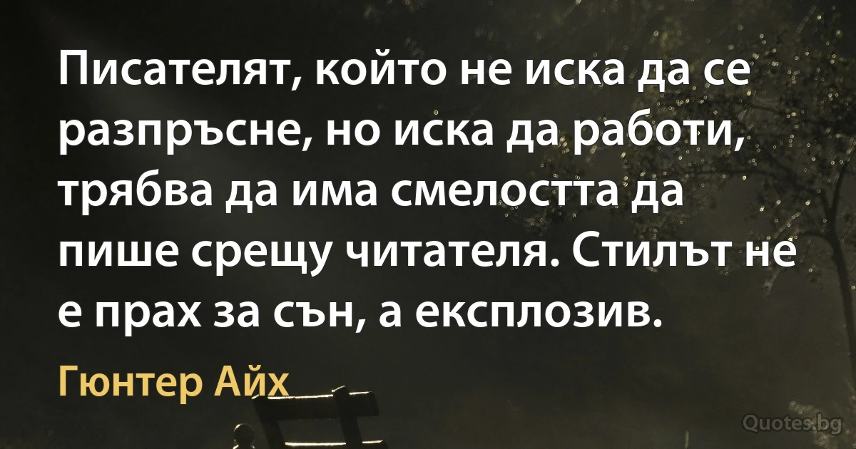 Писателят, който не иска да се разпръсне, но иска да работи, трябва да има смелостта да пише срещу читателя. Стилът не е прах за сън, а експлозив. (Гюнтер Айх)