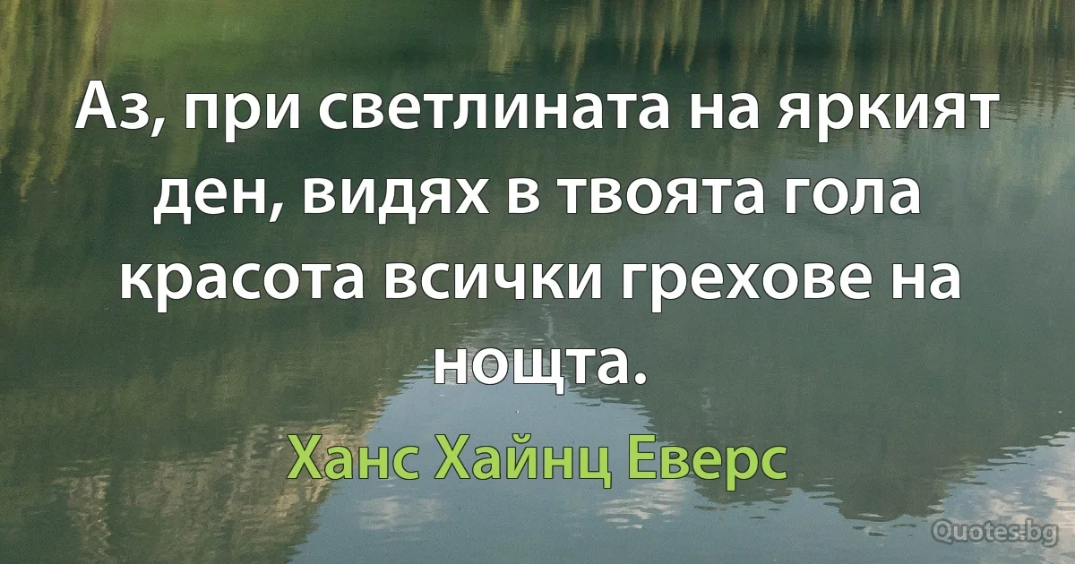 Аз, при светлината на яркият ден, видях в твоята гола красота всички грехове на нощта. (Ханс Хайнц Еверс)