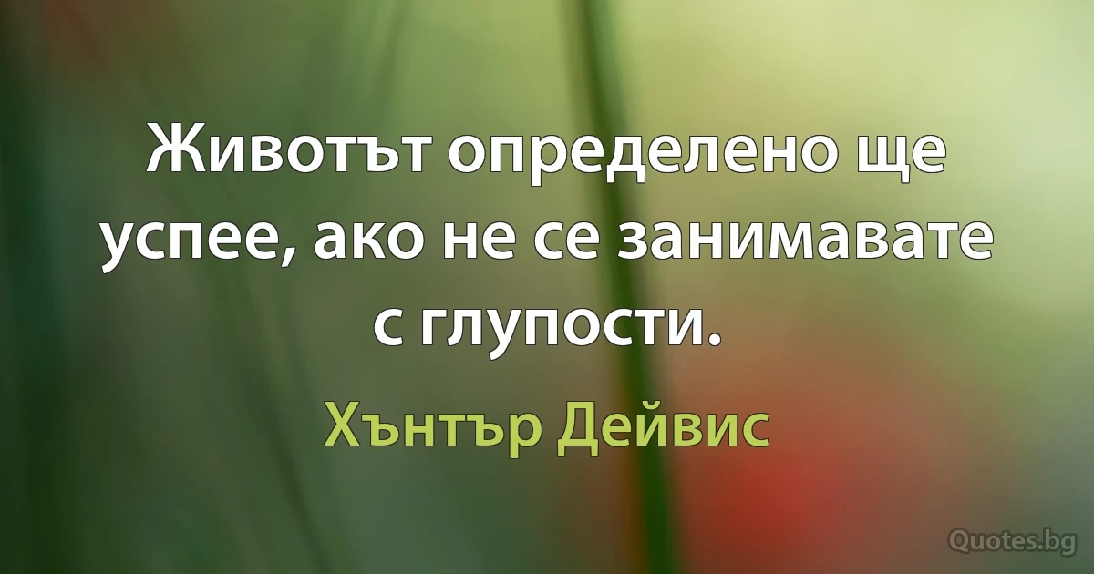 Животът определено ще успее, ако не се занимавате с глупости. (Хънтър Дейвис)