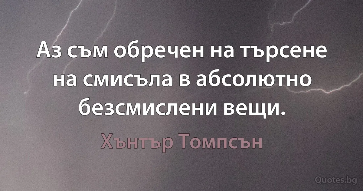 Аз съм обречен на търсене на смисъла в абсолютно безсмислени вещи. (Хънтър Томпсън)