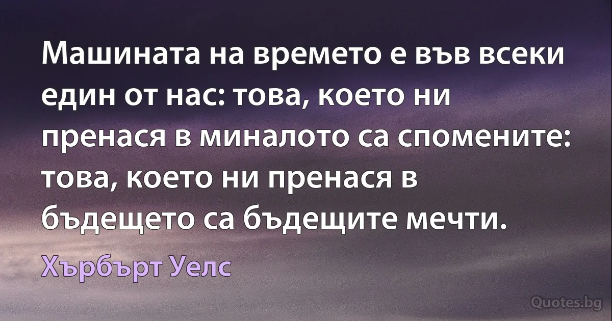 Машината на времето е във всеки един от нас: това, което ни пренася в миналото са спомените: това, което ни пренася в бъдещето са бъдещите мечти. (Хърбърт Уелс)