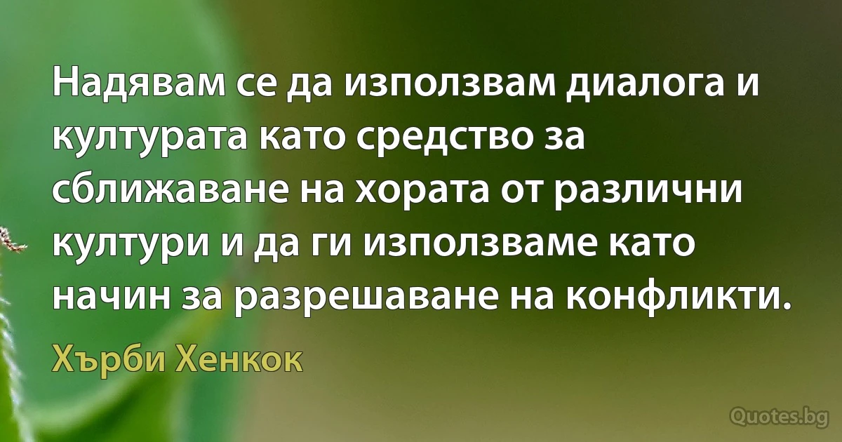 Надявам се да използвам диалога и културата като средство за сближаване на хората от различни култури и да ги използваме като начин за разрешаване на конфликти. (Хърби Хенкок)