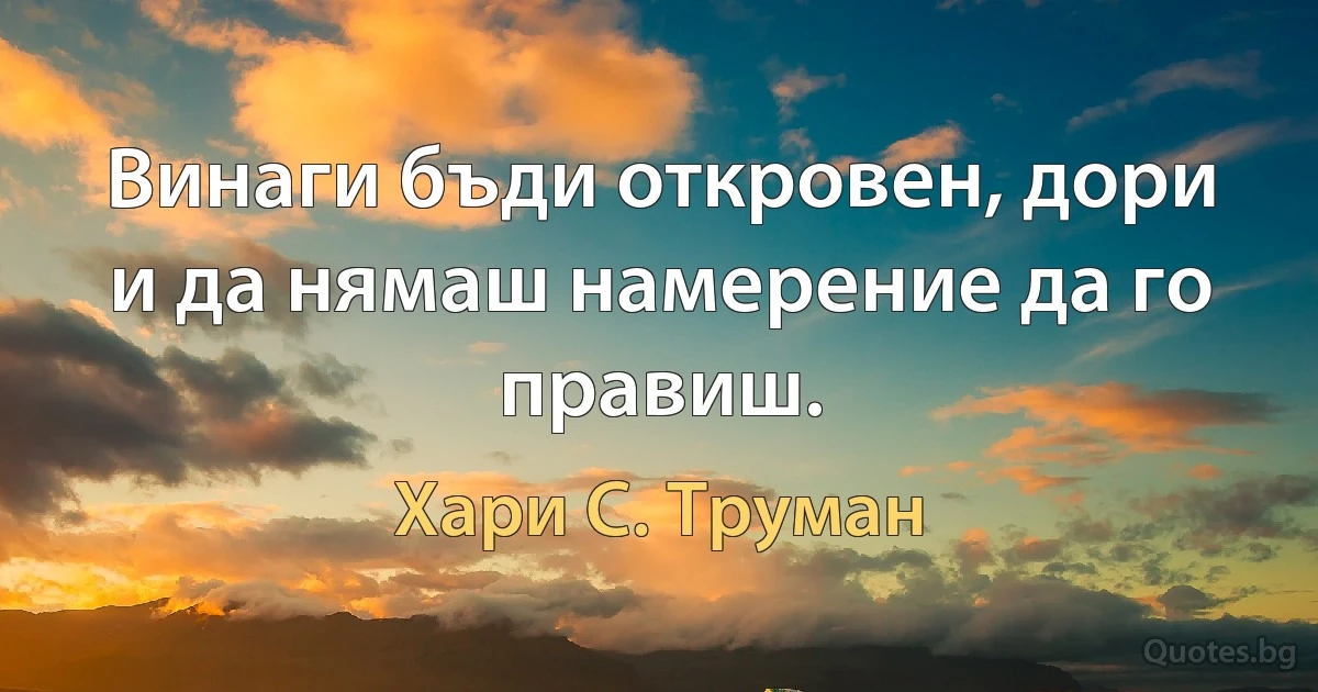 Винаги бъди откровен, дори и да нямаш намерение да го правиш. (Хари С. Труман)