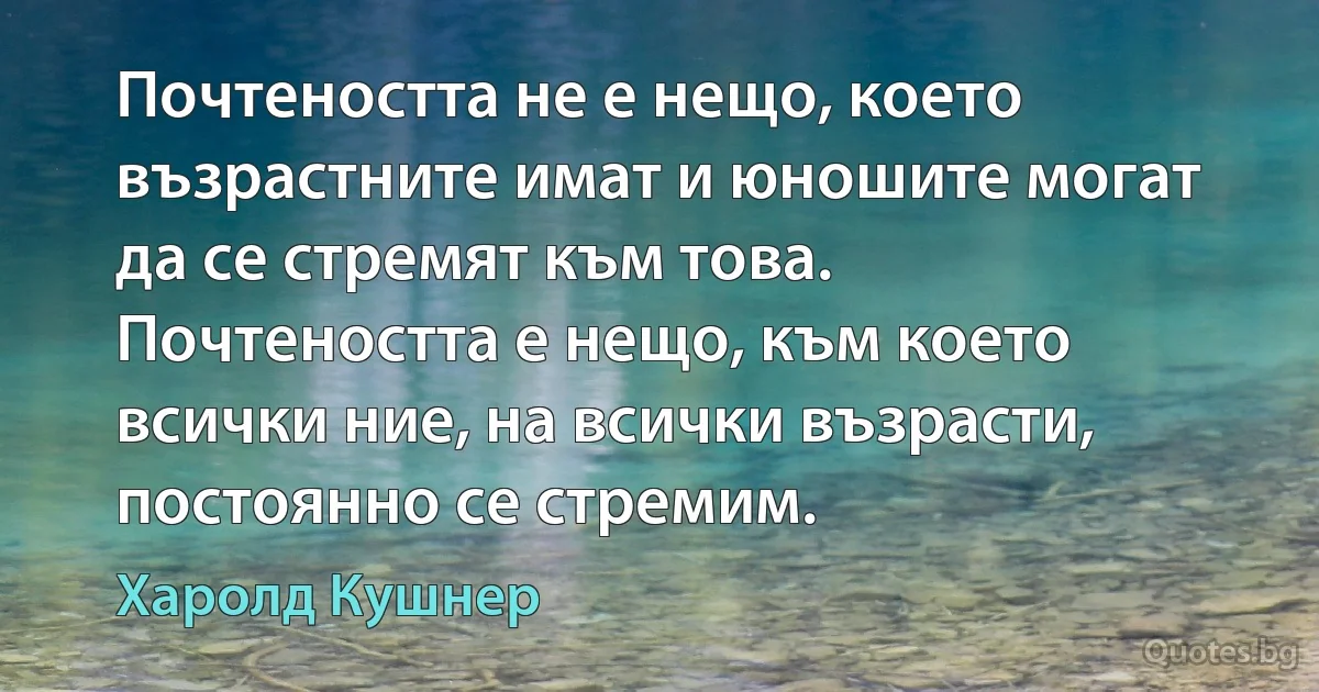 Почтеността не е нещо, което възрастните имат и юношите могат да се стремят към това. Почтеността е нещо, към което всички ние, на всички възрасти, постоянно се стремим. (Харолд Кушнер)