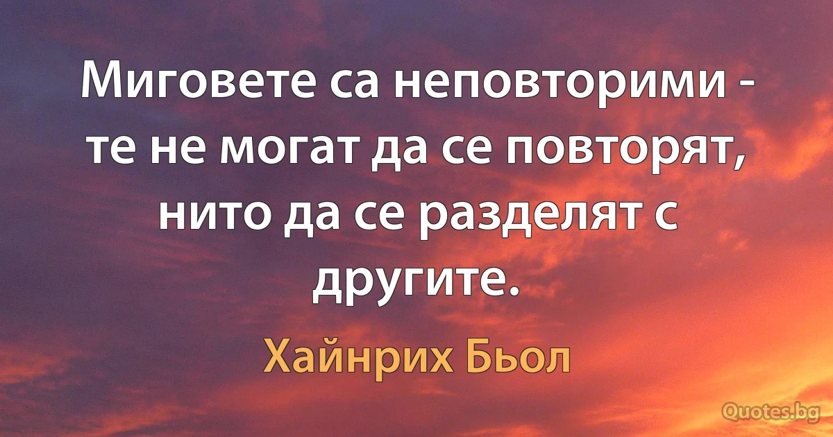 Миговете са неповторими - те не могат да се повторят, нито да се разделят с другите. (Хайнрих Бьол)