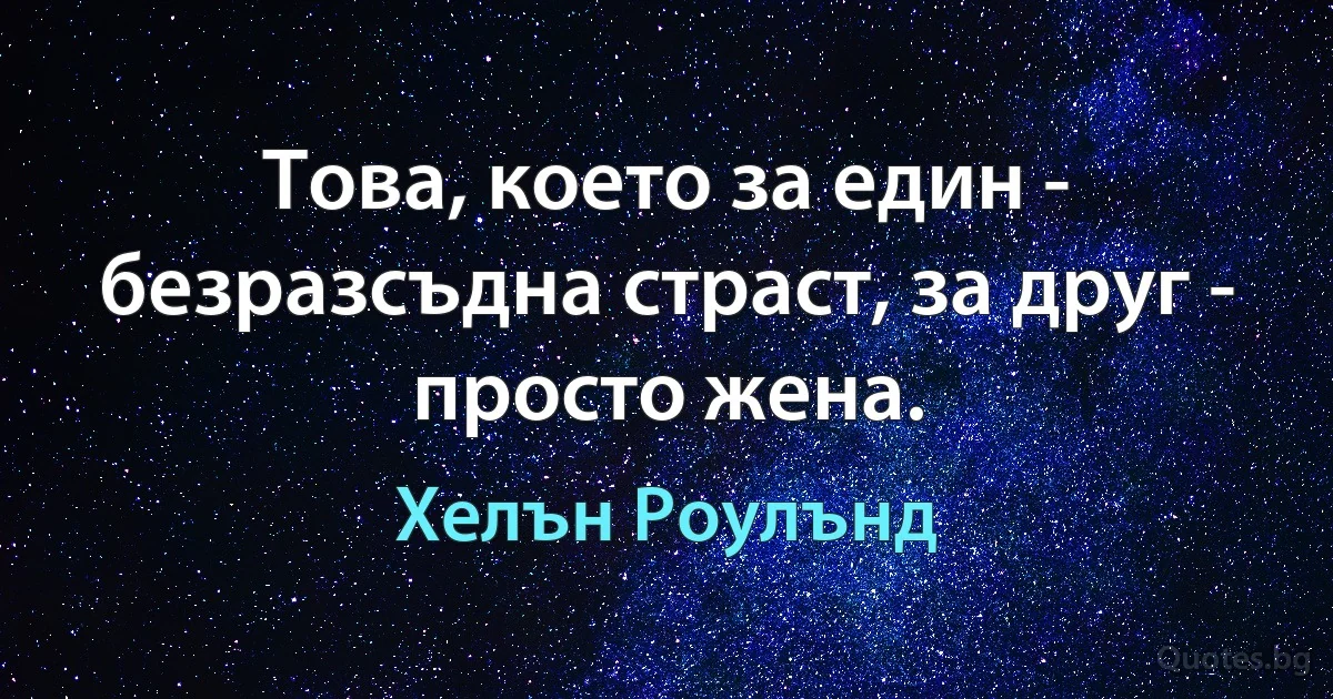 Това, което за един - безразсъдна страст, за друг - просто жена. (Хелън Роулънд)