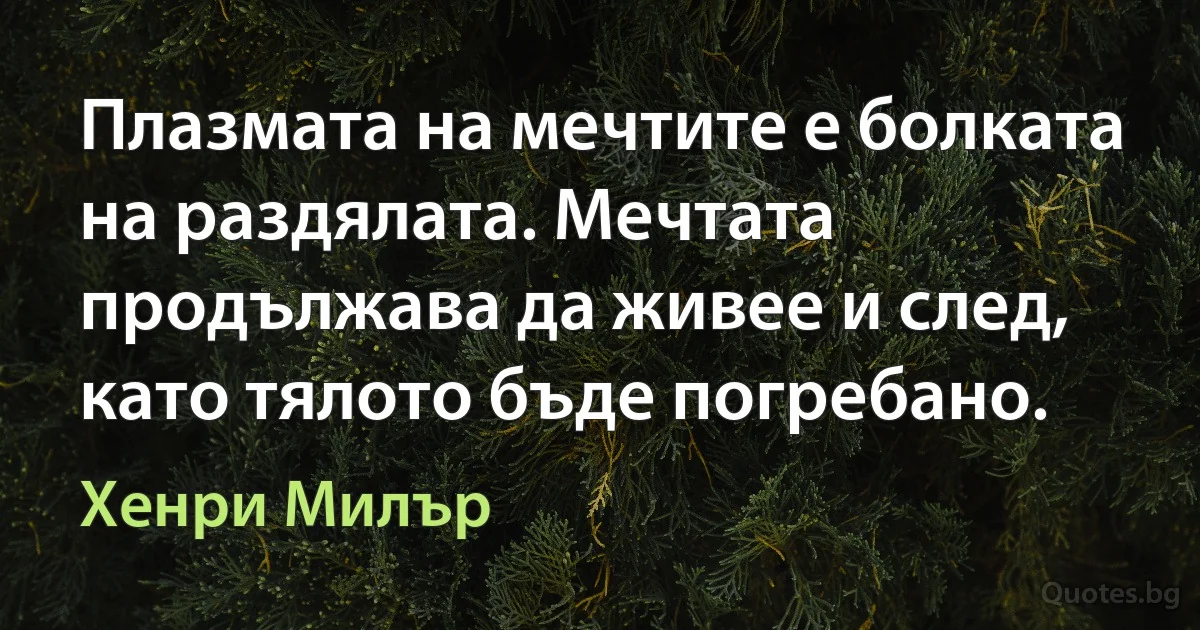 Плазмата на мечтите е болката на раздялата. Мечтата продължава да живее и след, като тялото бъде погребано. (Хенри Милър)