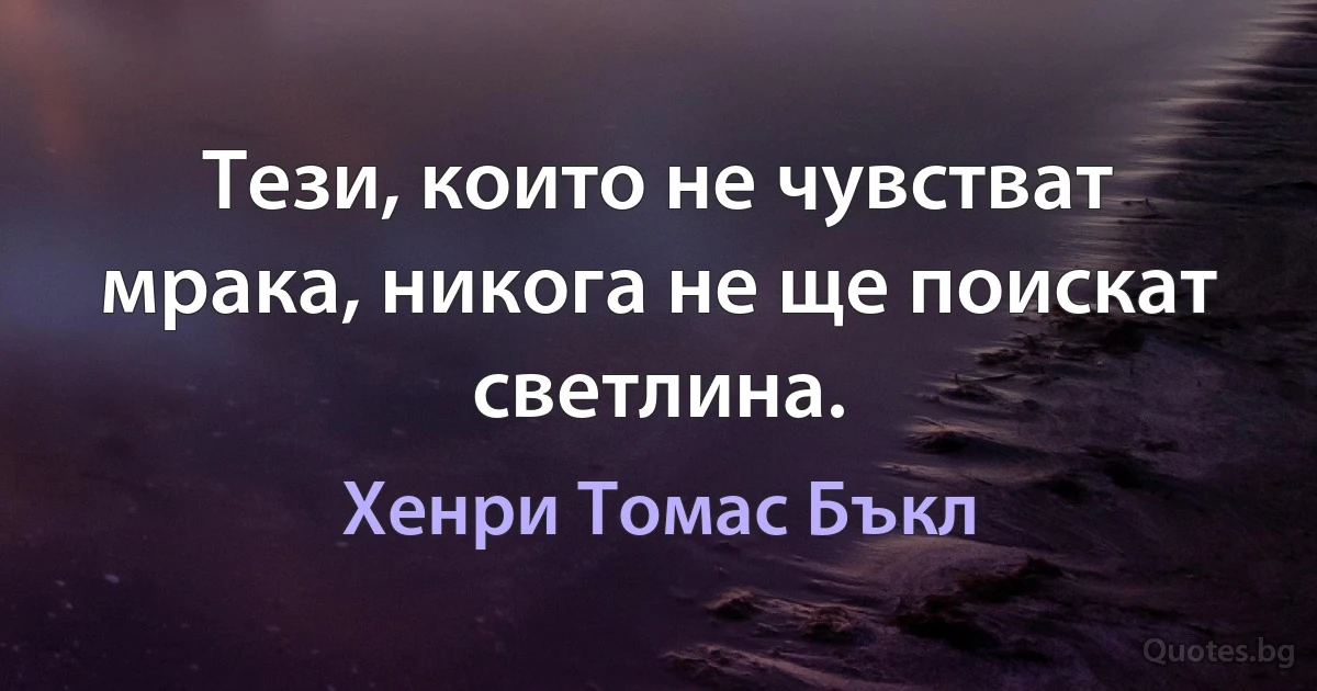 Тези, които не чувстват мрака, никога не ще поискат светлина. (Хенри Томас Бъкл)