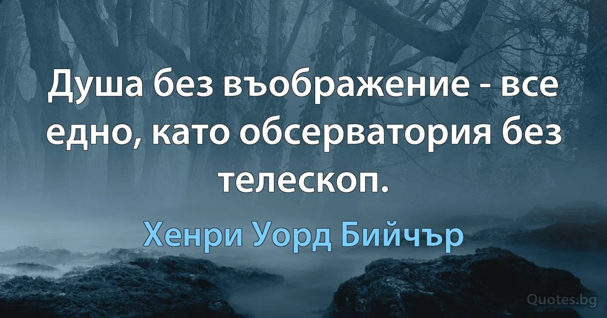 Душа без въображение - все едно, като обсерватория без телескоп. (Хенри Уорд Бийчър)