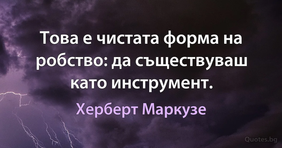 Това е чистата форма на робство: да съществуваш като инструмент. (Херберт Маркузе)