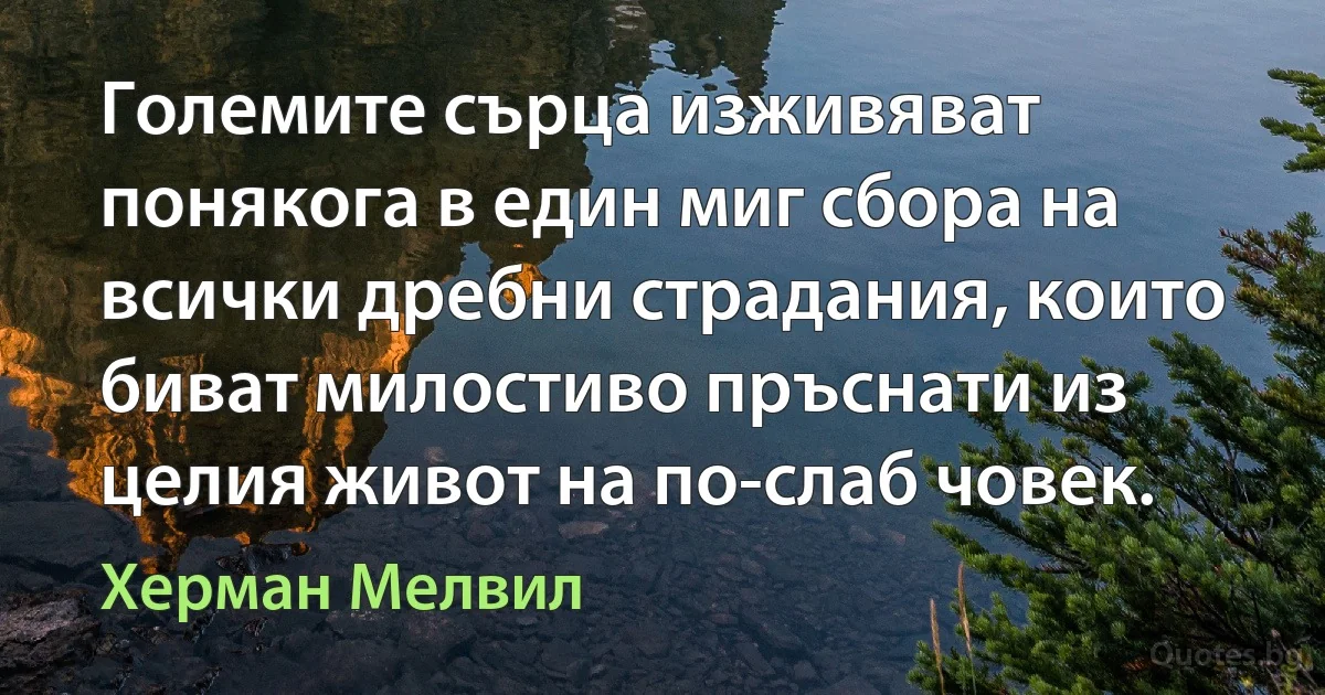 Големите сърца изживяват понякога в един миг сбора на всички дребни страдания, които биват милостиво пръснати из целия живот на по-слаб човек. (Херман Мелвил)