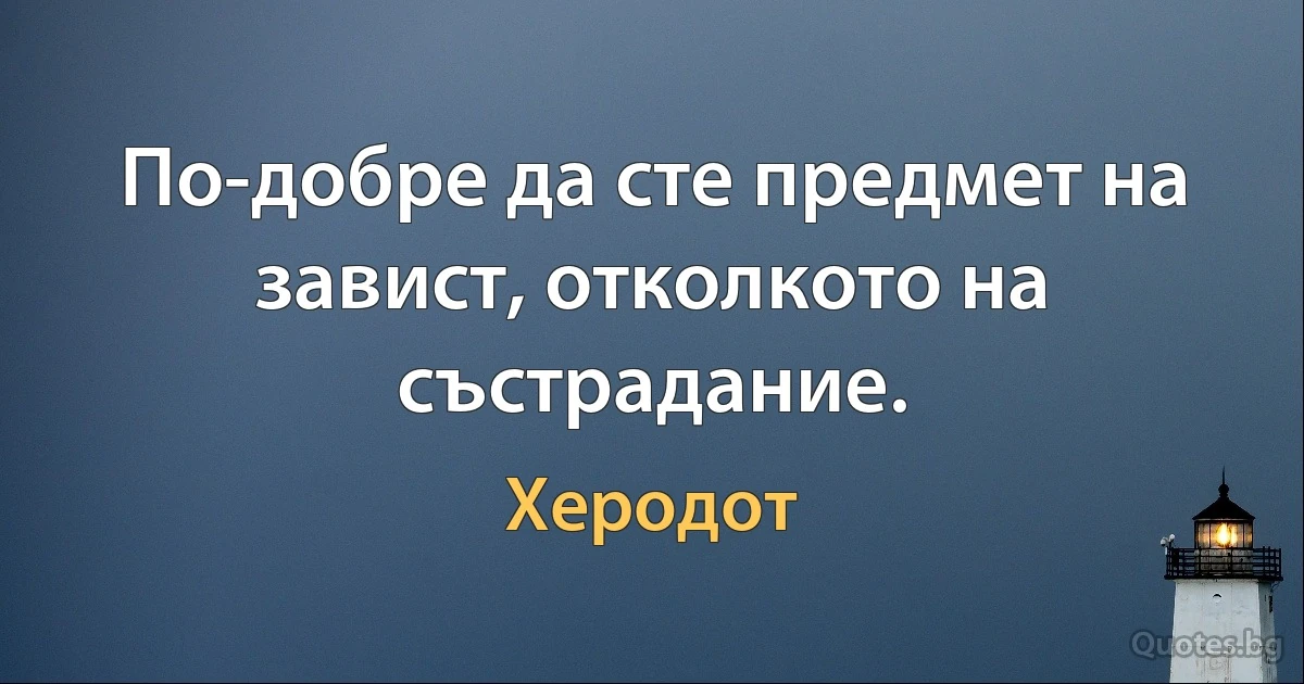 По-добре да сте предмет на завист, отколкото на състрадание. (Херодот)