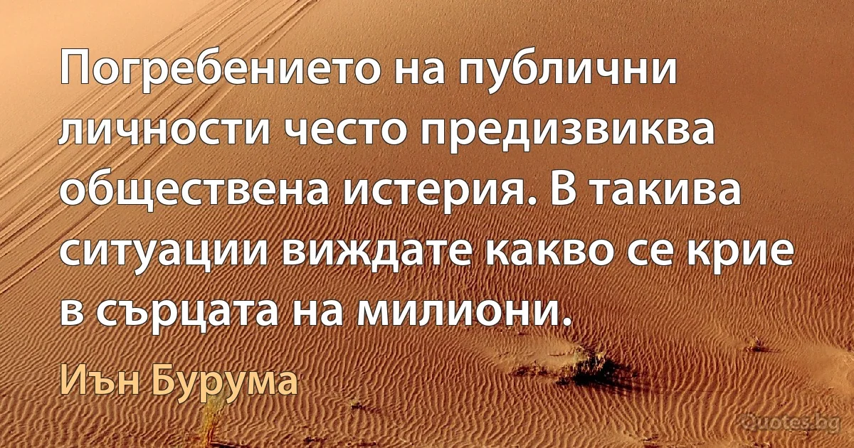 Погребението на публични личности често предизвиква обществена истерия. В такива ситуации виждате какво се крие в сърцата на милиони. (Иън Бурума)