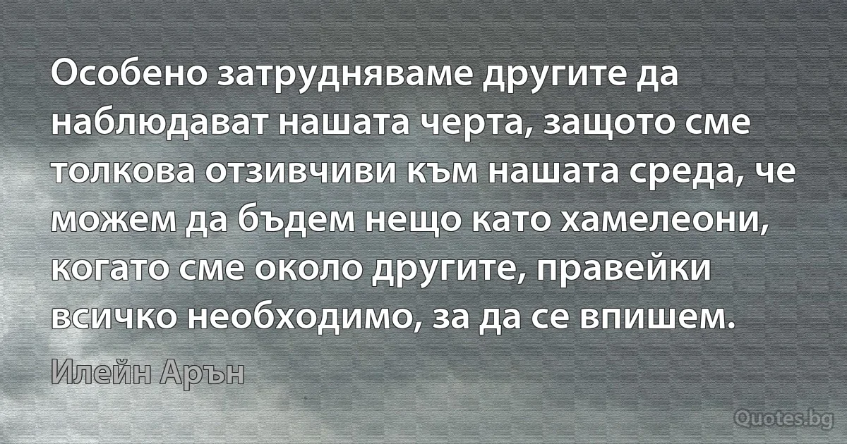 Особено затрудняваме другите да наблюдават нашата черта, защото сме толкова отзивчиви към нашата среда, че можем да бъдем нещо като хамелеони, когато сме около другите, правейки всичко необходимо, за да се впишем. (Илейн Арън)