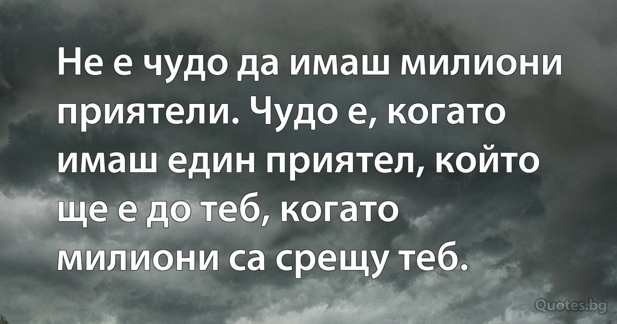Не е чудо да имаш милиони приятели. Чудо е, когато имаш един приятел, който ще е до теб, когато милиони са срещу теб. (INZ BG)
