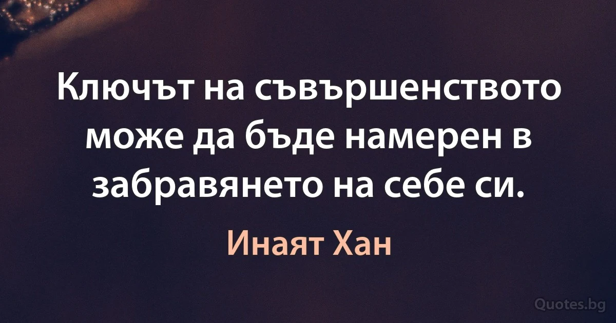 Ключът на съвършенството може да бъде намерен в забравянето на себе си. (Инаят Хан)