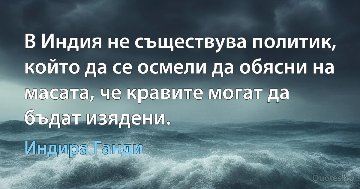 В Индия не съществува политик, който да се осмели да обясни на масата, че кравите могат да бъдат изядени. (Индира Ганди)