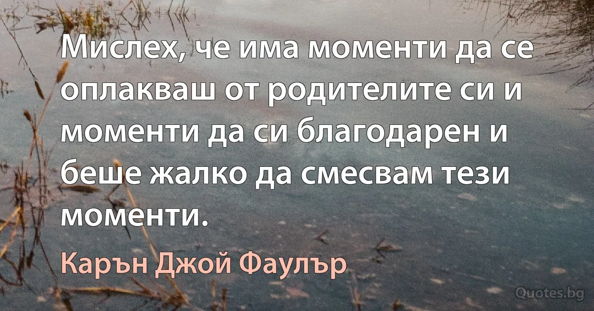 Мислех, че има моменти да се оплакваш от родителите си и моменти да си благодарен и беше жалко да смесвам тези моменти. (Карън Джой Фаулър)