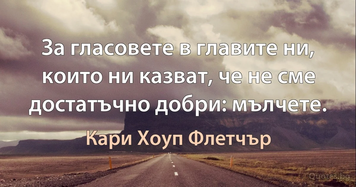 За гласовете в главите ни, които ни казват, че не сме достатъчно добри: мълчете. (Кари Хоуп Флетчър)