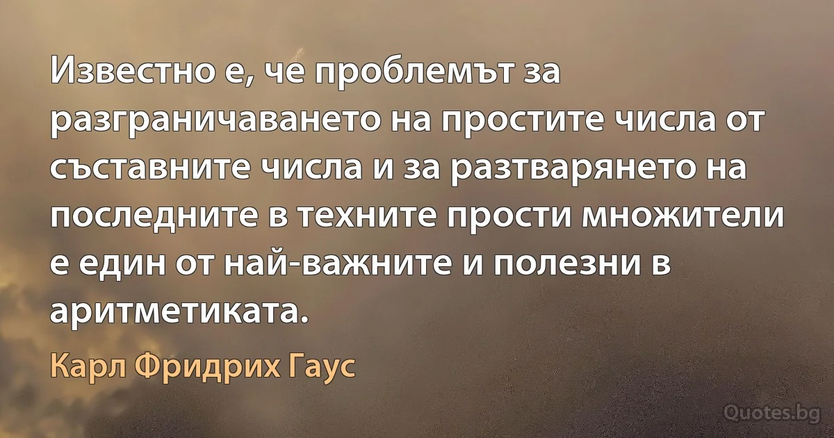 Известно е, че проблемът за разграничаването на простите числа от съставните числа и за разтварянето на последните в техните прости множители е един от най-важните и полезни в аритметиката. (Карл Фридрих Гаус)