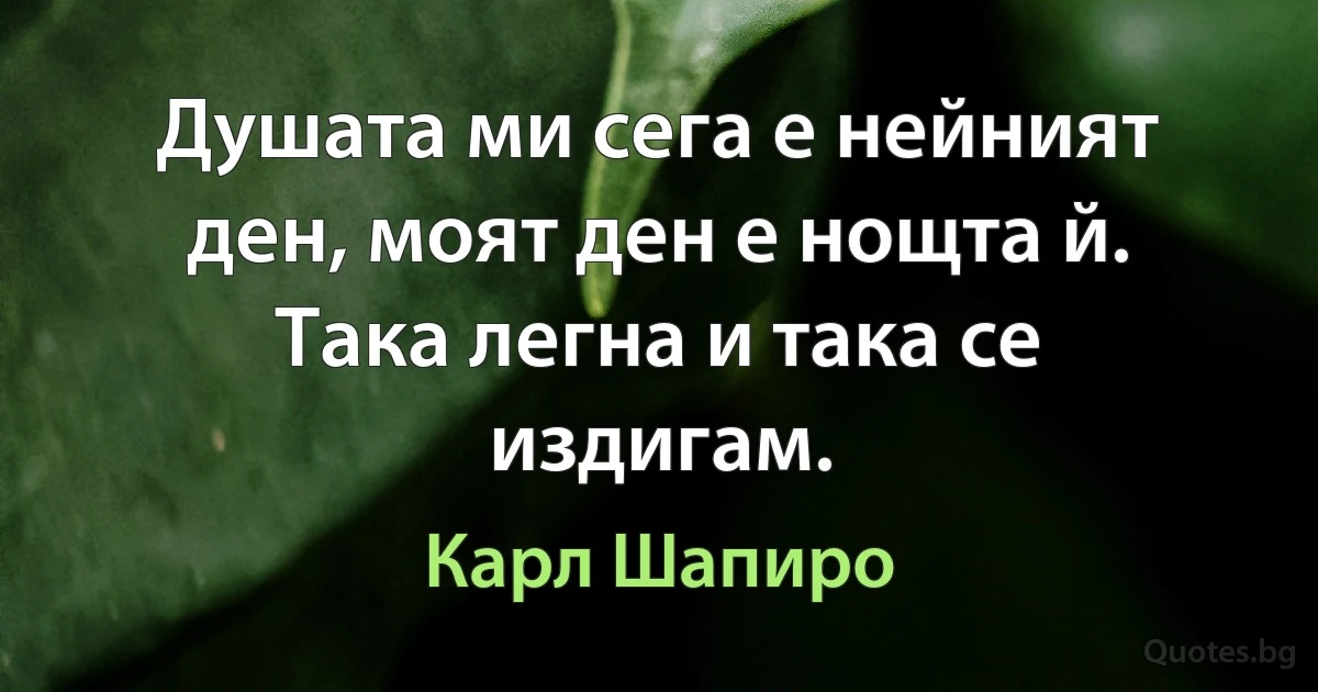 Душата ми сега е нейният ден, моят ден е нощта й. Така легна и така се издигам. (Карл Шапиро)