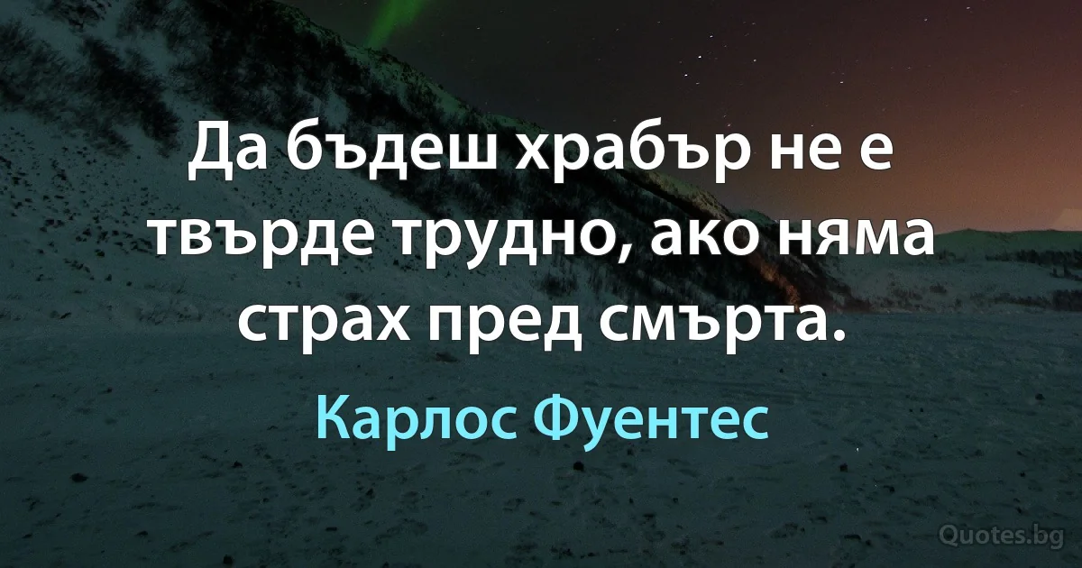 Да бъдеш храбър не е твърде трудно, ако няма страх пред смърта. (Карлос Фуентес)