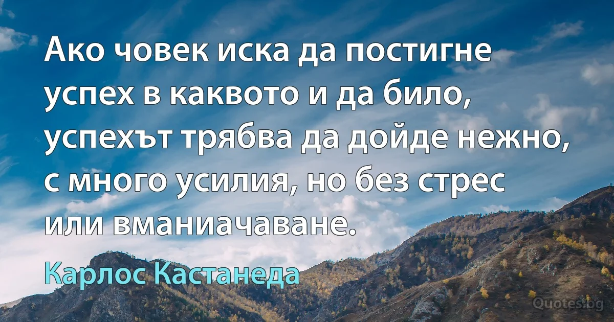 Ако човек иска да постигне успех в каквото и да било, успехът трябва да дойде нежно, с много усилия, но без стрес или вманиачаване. (Карлос Кастанеда)