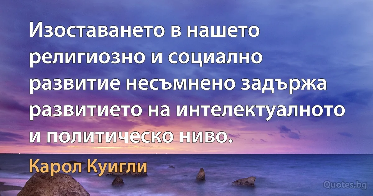 Изоставането в нашето религиозно и социално развитие несъмнено задържа развитието на интелектуалното и политическо ниво. (Карол Куигли)