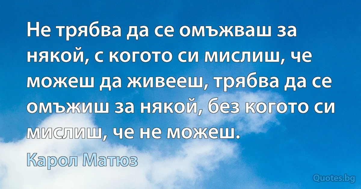 Не трябва да се омъжваш за някой, с когото си мислиш, че можеш да живееш, трябва да се омъжиш за някой, без когото си мислиш, че не можеш. (Карол Матюз)