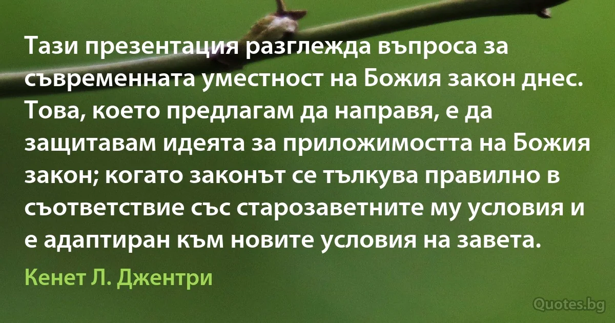 Тази презентация разглежда въпроса за съвременната уместност на Божия закон днес. Това, което предлагам да направя, е да защитавам идеята за приложимостта на Божия закон; когато законът се тълкува правилно в съответствие със старозаветните му условия и е адаптиран към новите условия на завета. (Кенет Л. Джентри)