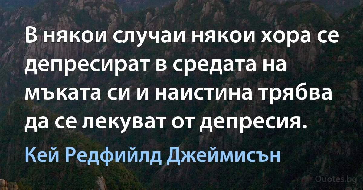 В някои случаи някои хора се депресират в средата на мъката си и наистина трябва да се лекуват от депресия. (Кей Редфийлд Джеймисън)