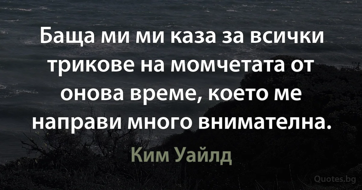 Баща ми ми каза за всички трикове на момчетата от онова време, което ме направи много внимателна. (Ким Уайлд)