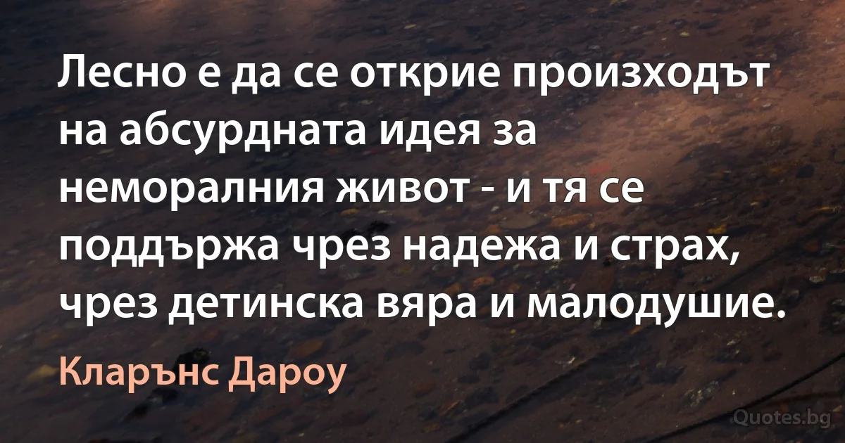 Лесно е да се открие произходът на абсурдната идея за неморалния живот - и тя се поддържа чрез надежа и страх, чрез детинска вяра и малодушие. (Кларънс Дароу)