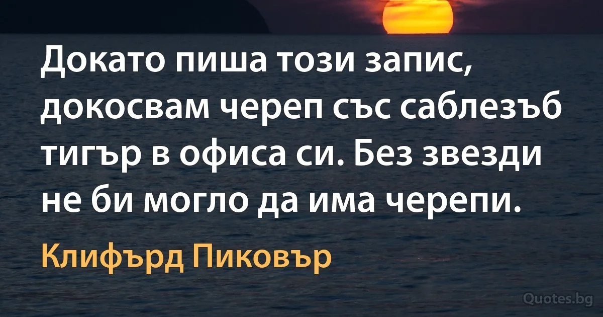 Докато пиша този запис, докосвам череп със саблезъб тигър в офиса си. Без звезди не би могло да има черепи. (Клифърд Пиковър)