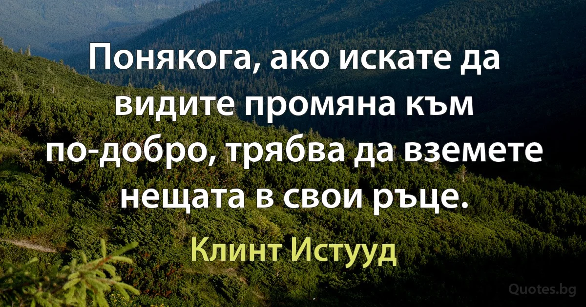 Понякога, ако искате да видите промяна към по-добро, трябва да вземете нещата в свои ръце. (Клинт Истууд)