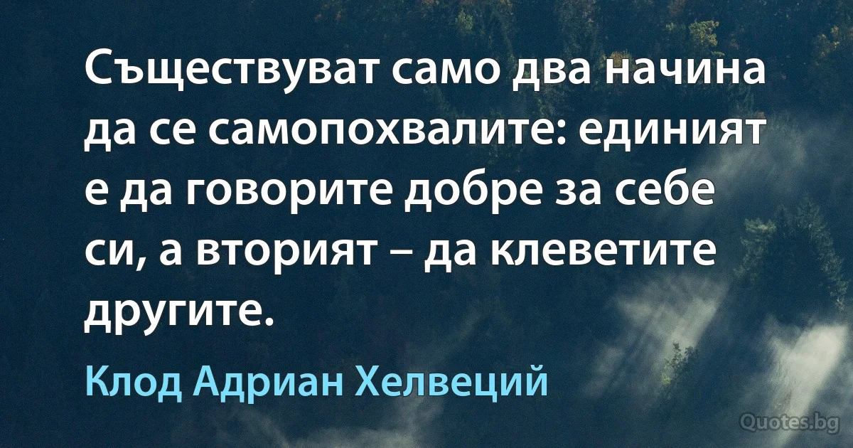 Съществуват само два начина да се самопохвалите: единият е да говорите добре за себе си, а вторият – да клеветите другите. (Клод Адриан Хелвеций)